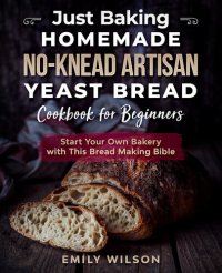 cover of the book Just Baking: Homemade No-Knead Artisan Yeast Bread Cookbook for Beginners. Start Your Own Bakery with This Bread Making Bible