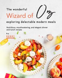 cover of the book The Wonderful Wizard of Oz Exploring Delectable Modern Meals: Nutritious, Mouthwatering, And Elegant Dinner and Lunch Recipes