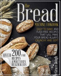 cover of the book The Bread Machine Cookbook For Beginners: Easy to Bake and Fuss-free Recipes that will make Your Bread Always Crunchy and Soft