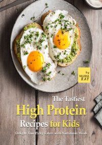 cover of the book The Tastiest High Protein Recipes for Kids: Delight Your Picky Eaters with Nutritious Meals