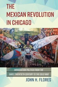 cover of the book The Mexican Revolution in Chicago: Immigration Politics from the Early Twentieth Century to the Cold War