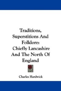 cover of the book Traditions, Superstitions And Folklore: Chiefly Lancashire And The North Of England