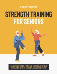 cover of the book Strength Training For Seniors: Daily exercises to build muscle, relieve pain, and live a longer, happier life