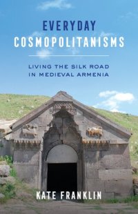 cover of the book Everyday Cosmopolitanisms: Living the Silk Road in Medieval Armenia