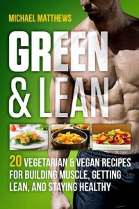 cover of the book Green & Lean: 20 Vegetarian and Vegan Recipes for Building Muscle, Getting Lean, and Staying Healthy