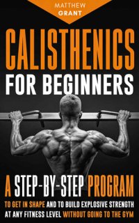 cover of the book Calisthenics for Beginners: A Step-by-Step Program to Get in Shape and to Build Explosive Strength at any Fitness Level Without Going to the Gym