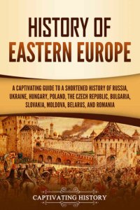 cover of the book History of Eastern Europe: A Captivating Guide to a Shortened History of Russia, Ukraine, Hungary, Poland, the Czech Republic, Bulgaria, Slovakia, Moldova, Belarus, and Romania