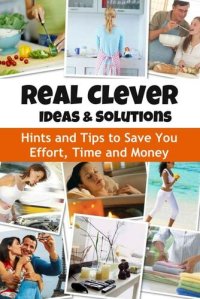 cover of the book Real Clever Ideas and Solutions: Hints and Tips to Save You Effort, Time and Money