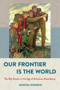 cover of the book Our Frontier Is the World: The Boy Scouts in the Age of American Ascendancy