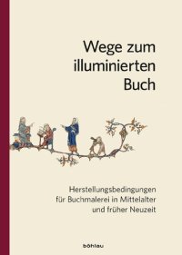 cover of the book Wege zum illuminierten Buch: Herstellungsbedingungen für Buchmalerei in Mittelalter und früher Neuzeit