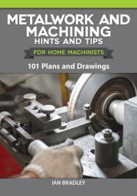 cover of the book Metalwork and Machining Hints and Tips for Home Machinists: 101 Plans and Drawings