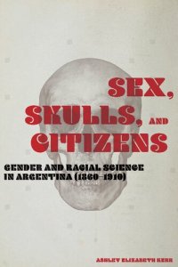 cover of the book Sex, Skulls, and Citizens: Gender and Racial Science in Argentina (1860-1910)