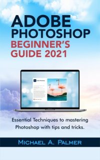 cover of the book ADOBE PHOTOSHOP BEGINNER’S GUIDE 2021: ESSENTIAL TECHNIQUES TO MASTERING PHOTOSHOP WITH TIPS AND TRICKS