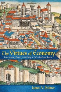 cover of the book The Virtues of Economy: Governance, Power, and Piety in Late Medieval Rome