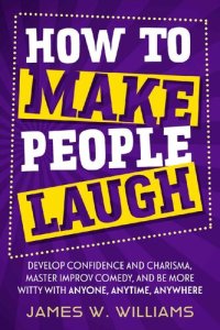 cover of the book How to Make People Laugh: Develop Confidence and Charisma, Master Improv Comedy, and Be More Witty with Anyone, Anytime, Anywhere (Communication Skills Training Book 3)