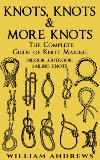 cover of the book Knots: The Complete Guide Of Knots- Indoor Knots, Outdoor Knots And Sailbot Knots (Knot Tying, Splicing , Ropework,Macrame Book 1)