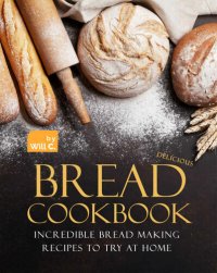 cover of the book Delicious Bread Cookbook: Incredible Bread Making Recipes to Try at Home