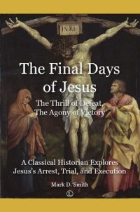 cover of the book The final days of Jesus, the thrill of defeat, the agony of victory : a classical historian explores Jesus's arrest, trial, and execution