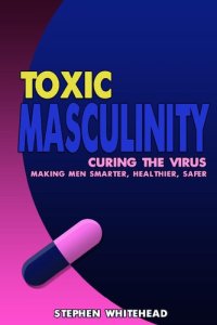 cover of the book Toxic Masculinity: Curing the Virus: Making Men Smarter, Healthier, Safer