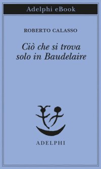 cover of the book Ciò che si trova solo in Baudelaire