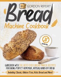 cover of the book Bread Machine Cookbook: Guidebook With The Best-Ever Bread Maker Recipes for Baking Perfect Homemade, Artisan, Hands-Off Bread