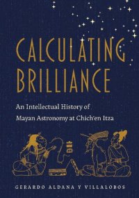 cover of the book Calculating Brilliance: An Intellectual History of Mayan Astronomy at Chich'en Itza