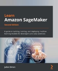 cover of the book Learn Amazon SageMaker: A guide to building, training, and deploying machine learning models for developers and data scientists, 2nd Edition