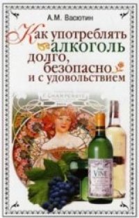 cover of the book Как употреблять алкоголь долго, безопасно и с удовольствием