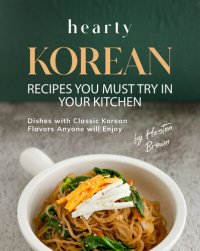 cover of the book Hearty Korean Recipes You Must Try in Your Kitchen: Dishes with Classic Korean Flavors Anyone will Enjoy