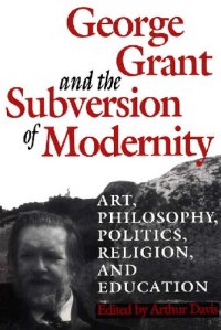 cover of the book George Grant and the Subversion of Modernity: Art, Philosophy, Religion, Politics and Education