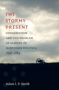 cover of the book The Stormy Present: Conservatism and the Problem of Slavery in Northern Politics, 1846–1865