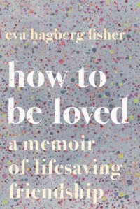 cover of the book How to Be Loved: A Memoir of Lifesaving Friendship