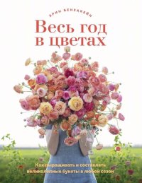 cover of the book Весь год в цветах: как выращивать и составлять великолепные букеты в любой сезон