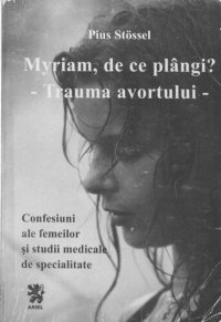 cover of the book Myriam, de ce plângi ? sau Trauma avortului: confesiuni ale femeilor afectate de avort : poziţia medicilor privind consecinţele avortului