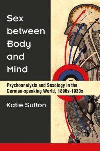 cover of the book Sex between Body and Mind: Psychoanalysis and Sexology in the German-speaking World, 1890s-1930s