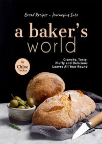 cover of the book Bread Recipes – Journeying into A Baker's World: Crunchy, Tasty, Fluffy and Delicious Loaves All Year Round