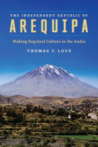 cover of the book The Independent Republic of Arequipa: Making Regional Culture in the Andes