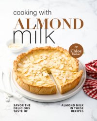 cover of the book Cooking with Almond Milk: Savor The Delicious Taste of Almond Milk in These Recipes