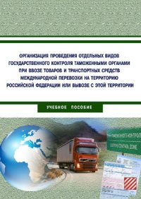 cover of the book Организация проведения отдельных видов государственного контроля таможенными органами при ввозе товаров и транспортных средств международной перевозки на территорию РФ или вывозе с этой территории