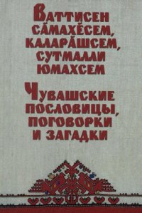 cover of the book Ваттисен сӑмахӗсем, каларӑшсем, сутмалли юмахсем = Чувашские пословицы, поговорки и загадки