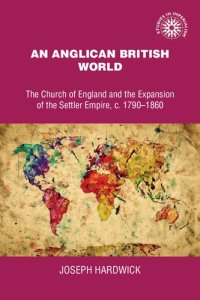 cover of the book An Anglican British world: The Church of England and the expansion of the settler empire, c. 1790–1860