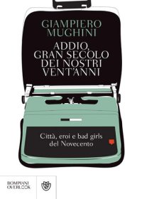 cover of the book Addio gran secolo dei nostri vent'anni. Città, eroi e bad girls del Novecento