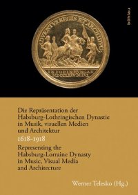 cover of the book Die Repräsentation der Habsburg-Lothringischen Dynastie in Musik, visuellen Medien und Architektur/Representing the Habsburg-Lorraine Dynasty in Music, Visual Media and Architecture. 1618-1918