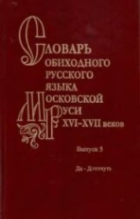 cover of the book Словарь обиходного русского языка Московской Руси XVI-XVII веков. Выпуск 05. Да - Дотянуть