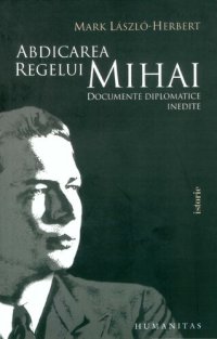 cover of the book Abdicarea regelui Mihai I: documente diplomatice inedite