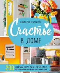 cover of the book Счастье в доме. 200 дизайнерских приемов по созданию уютного пространства