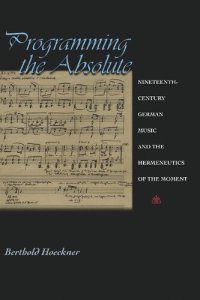 cover of the book Programming the Absolute: Nineteenth-Century German Music and the Hermeneutics of the Moment