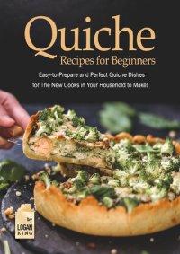 cover of the book Quiche Recipes for Beginners: Easy-to-Prepare and Perfect Quiche Dishes for The New Cooks in Your Household to Make!