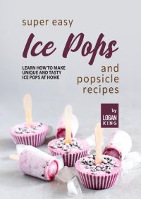 cover of the book Super Easy Ice Pops and Popsicle Recipes: Learn How to Make Unique and Tasty Ice Pops at Home