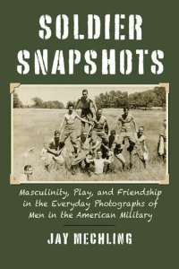 cover of the book Soldier Snapshots: Masculinity, Play, and Friendship in the Everyday Photographs of Men in the American Military